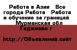 Работа в Азии - Все города Работа » Работа и обучение за границей   . Мурманская обл.,Гаджиево г.